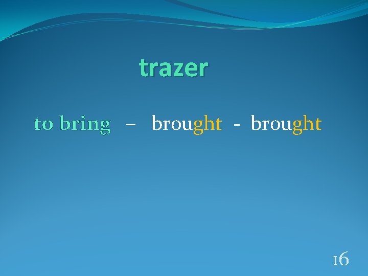 trazer to bring – brought - brought 16 