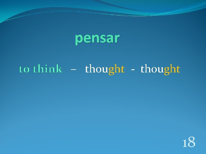 pensar to think – thought - thought 18 