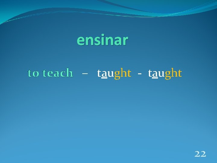 ensinar to teach – taught - taught 22 