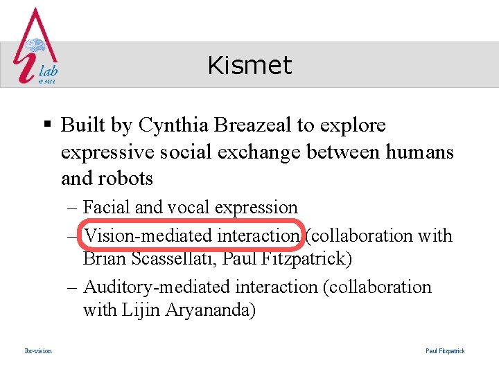 Kismet § Built by Cynthia Breazeal to explore expressive social exchange between humans and