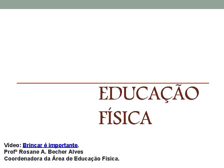 EDUCAÇÃO FÍSICA Vídeo: Brincar é importante. Profª Rosane A. Becher Alves Coordenadora da Área