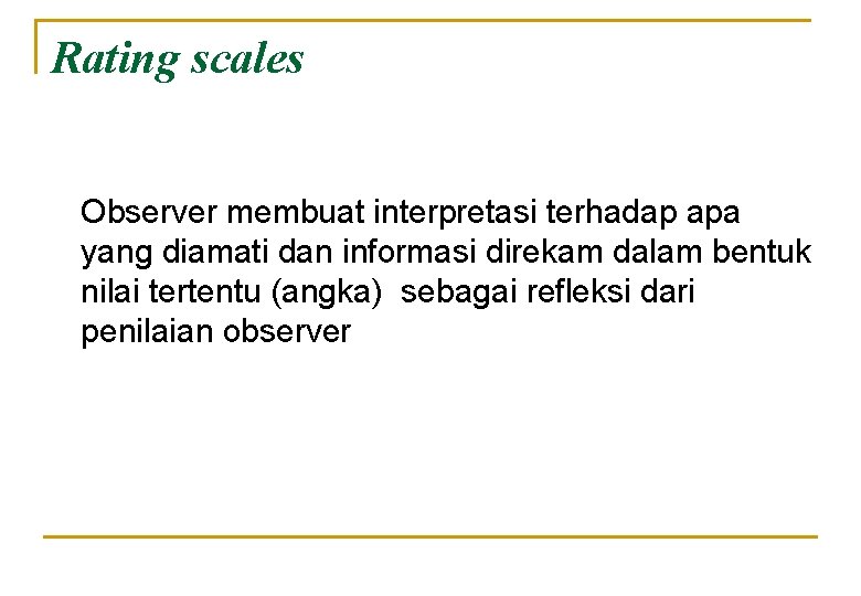 Rating scales Observer membuat interpretasi terhadap apa yang diamati dan informasi direkam dalam bentuk