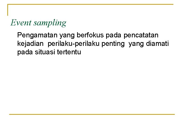 Event sampling Pengamatan yang berfokus pada pencatatan kejadian perilaku-perilaku penting yang diamati pada situasi