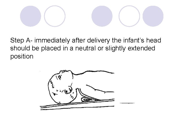 Step A- immediately after delivery the infant’s head should be placed in a neutral