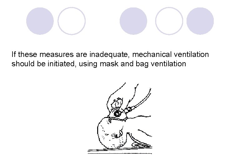 If these measures are inadequate, mechanical ventilation should be initiated, using mask and bag