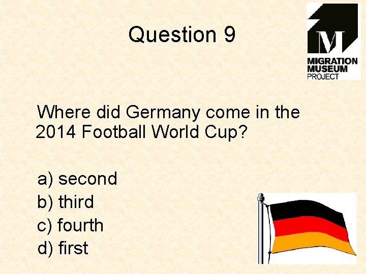 Question 9 Where did Germany come in the 2014 Football World Cup? a) second