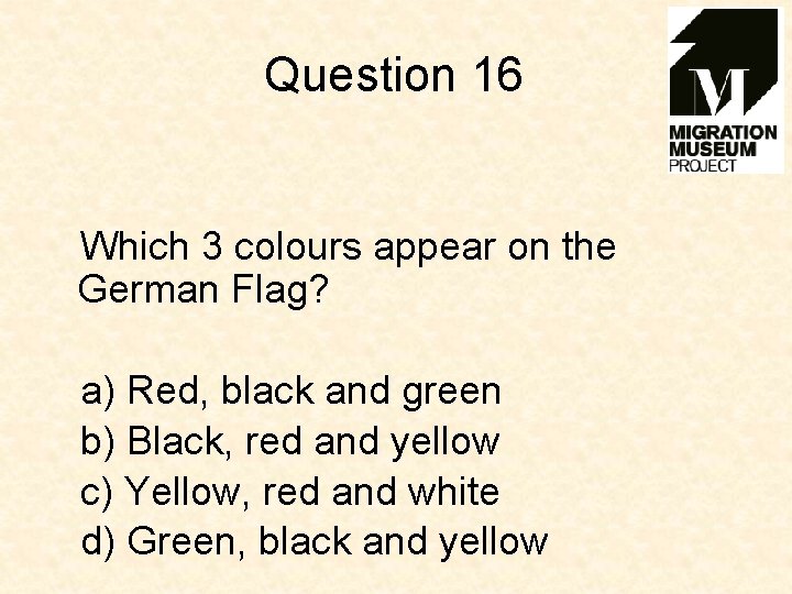 Question 16 Which 3 colours appear on the German Flag? a) Red, black and