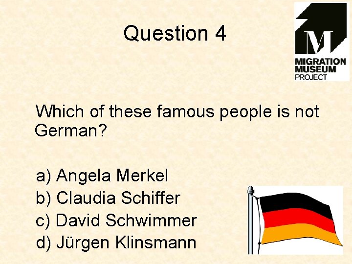 Question 4 Which of these famous people is not German? a) Angela Merkel b)