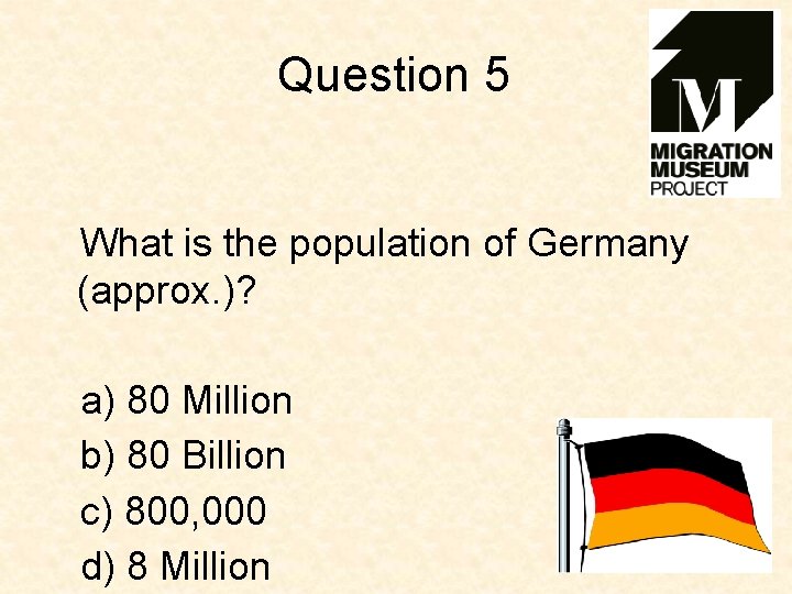 Question 5 What is the population of Germany (approx. )? a) 80 Million b)