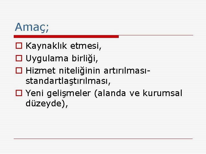 Amaç; o Kaynaklık etmesi, o Uygulama birliği, o Hizmet niteliğinin artırılmasıstandartlaştırılması, o Yeni gelişmeler