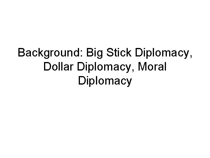Background: Big Stick Diplomacy, Dollar Diplomacy, Moral Diplomacy 