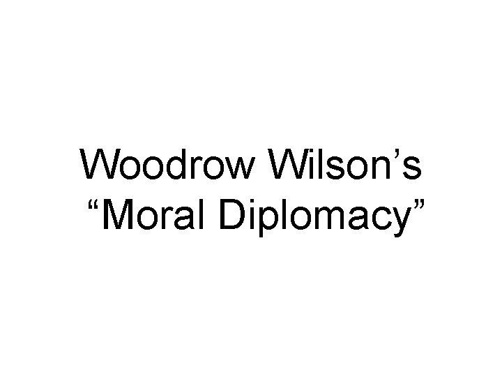 Woodrow Wilson’s “Moral Diplomacy” 