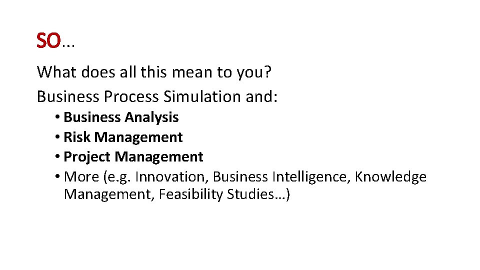 SO… What does all this mean to you? Business Process Simulation and: • Business