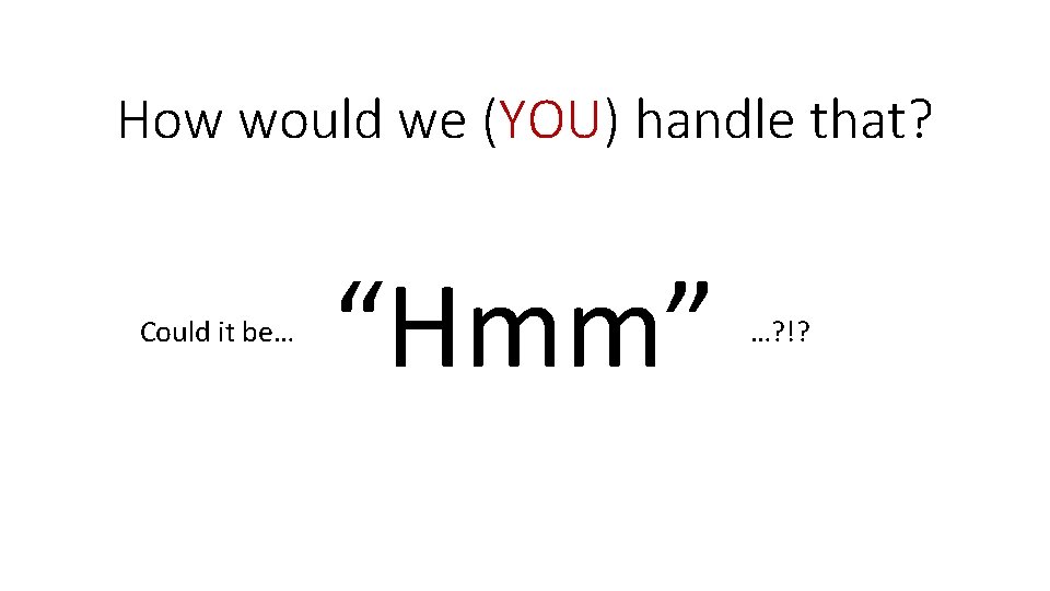 How would we (YOU) handle that? Could it be… “Hmm” …? !? 