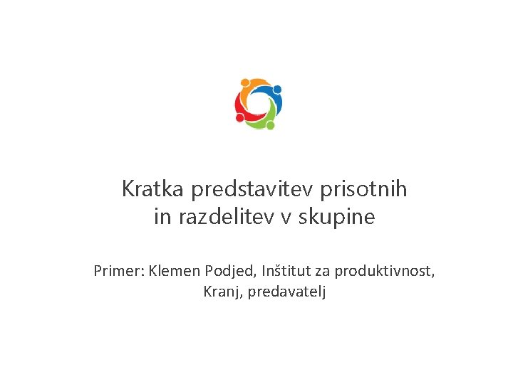 Kratka predstavitev prisotnih in razdelitev v skupine Primer: Klemen Podjed, Inštitut za produktivnost, Kranj,