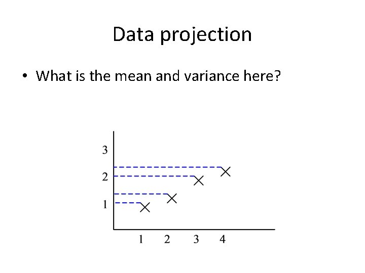 Data projection • What is the mean and variance here? Data projection • What is the mean and variance here?