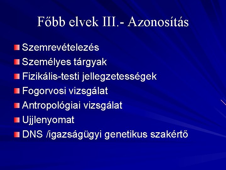 Főbb elvek III. - Azonosítás Szemrevételezés Személyes tárgyak Fizikális-testi jellegzetességek Fogorvosi vizsgálat Antropológiai vizsgálat