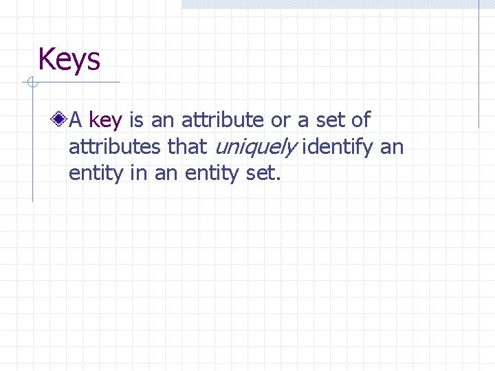 Keys A key is an attribute or a set of attributes that uniquely identify
