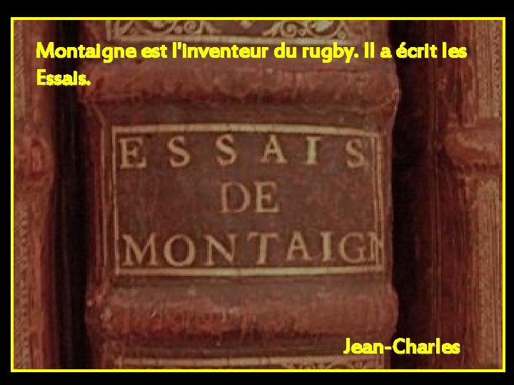 Montaigne est l'inventeur du rugby. Il a écrit les Essais. Jean-Charles 