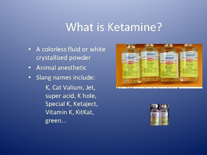 What is Ketamine? • A colorless fluid or white crystallized powder • Animal anesthetic