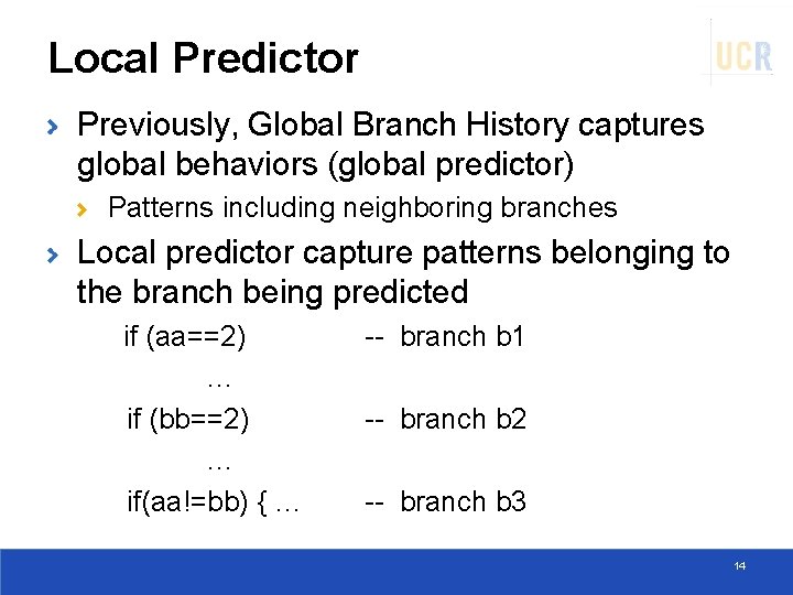 Local Predictor Previously, Global Branch History captures global behaviors (global predictor) Patterns including neighboring