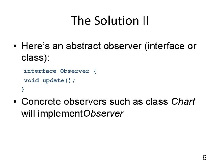 The Solution II • Here’s an abstract observer (interface or class): interface Observer {