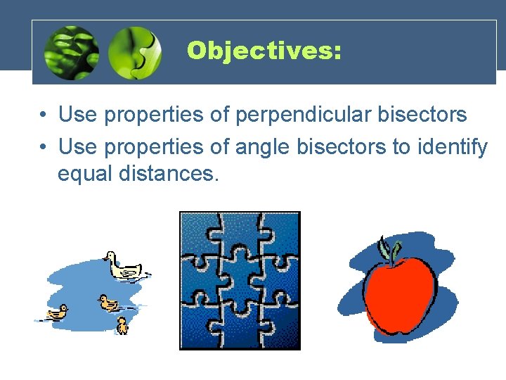 Objectives: • Use properties of perpendicular bisectors • Use properties of angle bisectors to