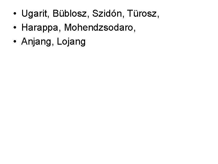  • Ugarit, Büblosz, Szidón, Türosz, • Harappa, Mohendzsodaro, • Anjang, Lojang 