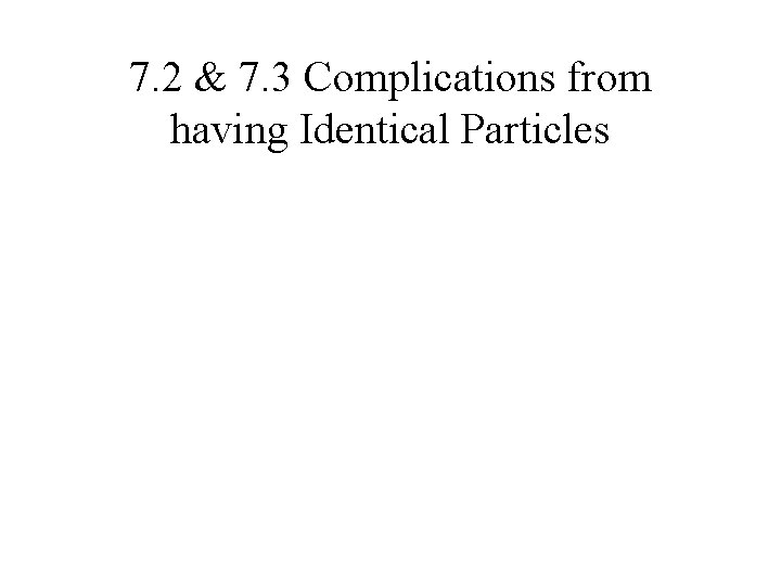 7. 2 & 7. 3 Complications from having Identical Particles 