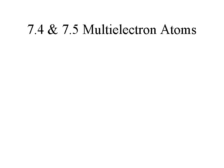 7. 4 & 7. 5 Multielectron Atoms 