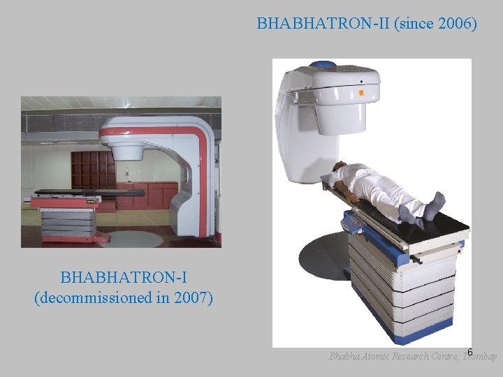 BHABHATRON-II (since 2006) BHABHATRON-I (decommissioned in 2007) 6 Bhabha Atomic Research Centre, Trombay 