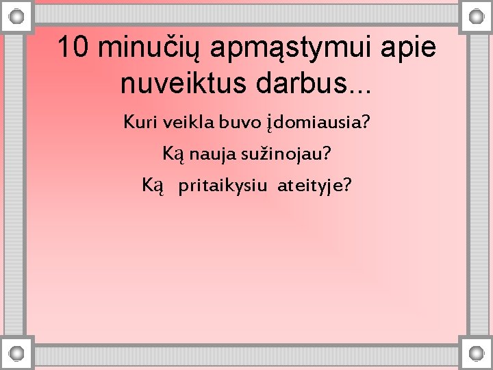 10 minučių apmąstymui apie nuveiktus darbus. . . Kuri veikla buvo įdomiausia? Ką nauja