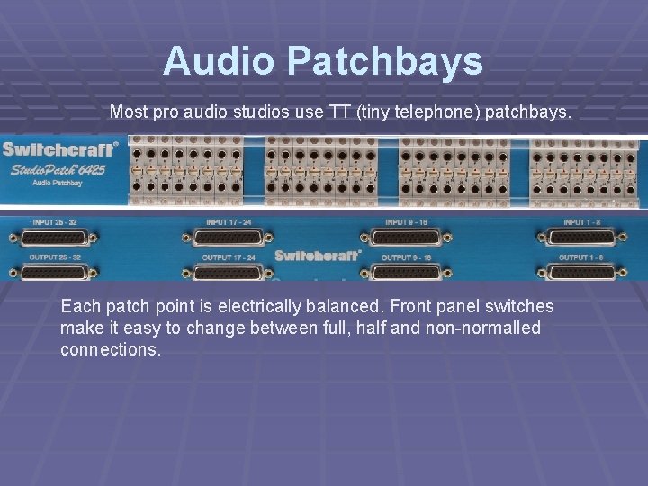 Audio Patchbays Most pro audio studios use TT (tiny telephone) patchbays. Each patch point