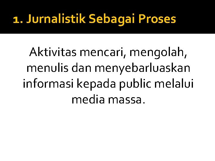 1. Jurnalistik Sebagai Proses Aktivitas mencari, mengolah, menulis dan menyebarluaskan informasi kepada public melalui