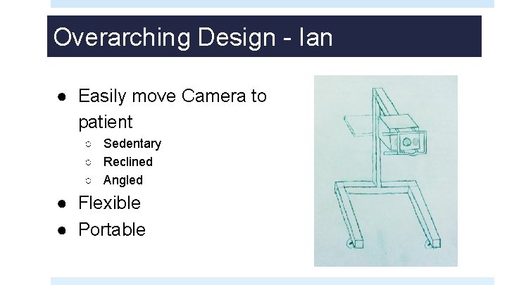 Overarching Design - Ian ● Easily move Camera to patient ○ Sedentary ○ Reclined