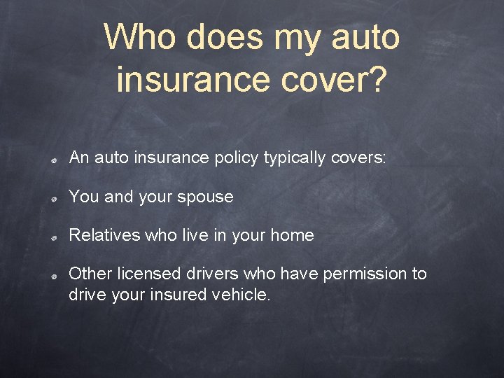 Who does my auto insurance cover? An auto insurance policy typically covers: You and