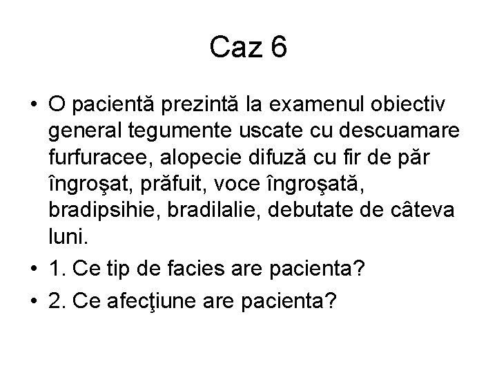 Caz 6 • O pacientă prezintă la examenul obiectiv general tegumente uscate cu descuamare