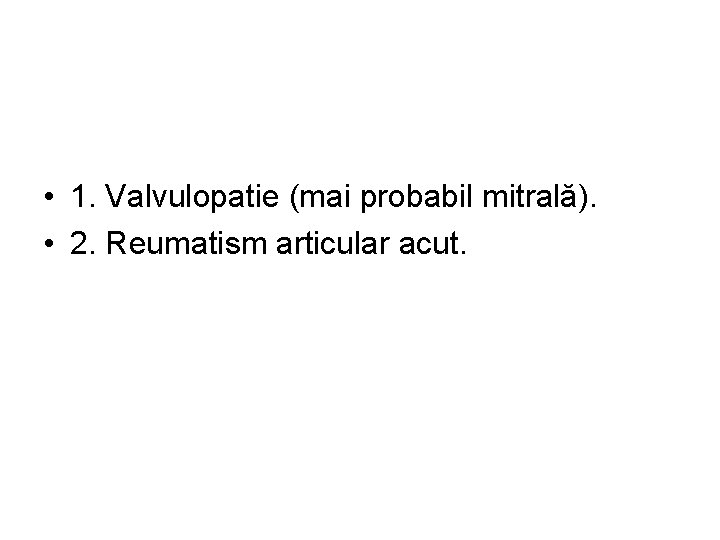  • 1. Valvulopatie (mai probabil mitrală). • 2. Reumatism articular acut. 