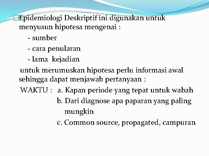 �Epidemiologi Deskriptif ini digunakan untuk menyusun hipotesa mengenai : - sumber - cara penularan