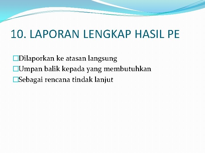 10. LAPORAN LENGKAP HASIL PE �Dilaporkan ke atasan langsung �Umpan balik kepada yang membutuhkan