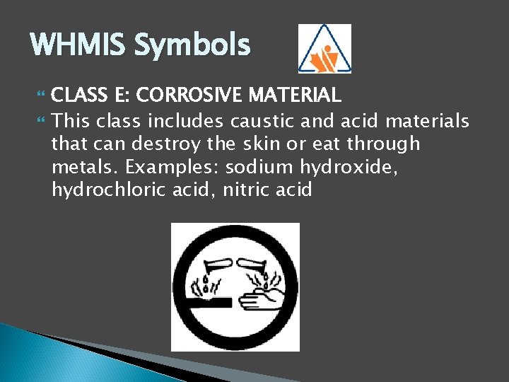 WHMIS Symbols CLASS E: CORROSIVE MATERIAL This class includes caustic and acid materials that