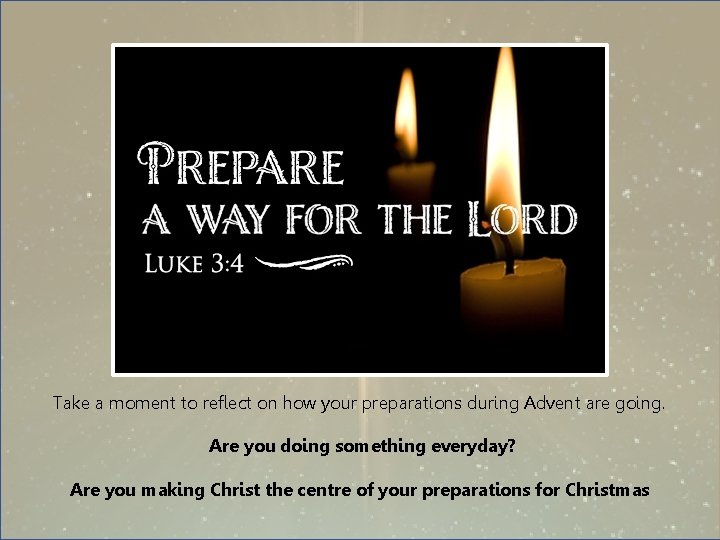 Take a moment to reflect on how your preparations during Advent are going. Are