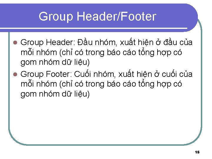 Group Header/Footer Group Header: Đầu nhóm, xuất hiện ở đầu của mỗi nhóm (chỉ