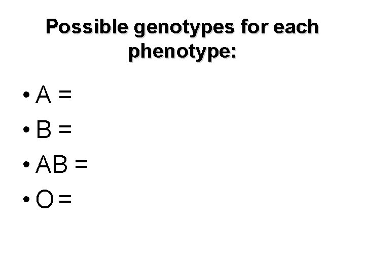 Possible genotypes for each phenotype: • A= • B= • AB = • O=