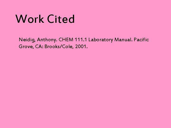 Work Cited Neidig, Anthony. CHEM 111. 1 Laboratory Manual. Pacific Grove, CA: Brooks/Cole, 2001.