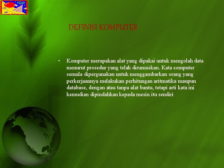 DEFINISI KOMPUTER • Komputer merupakan alat yang dipakai untuk mengolah data menurut prosedur yang