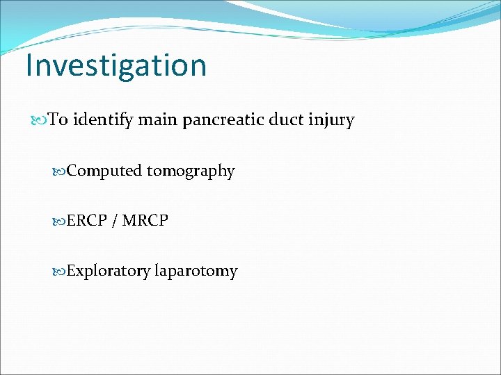 Investigation To identify main pancreatic duct injury Computed tomography ERCP / MRCP Exploratory laparotomy