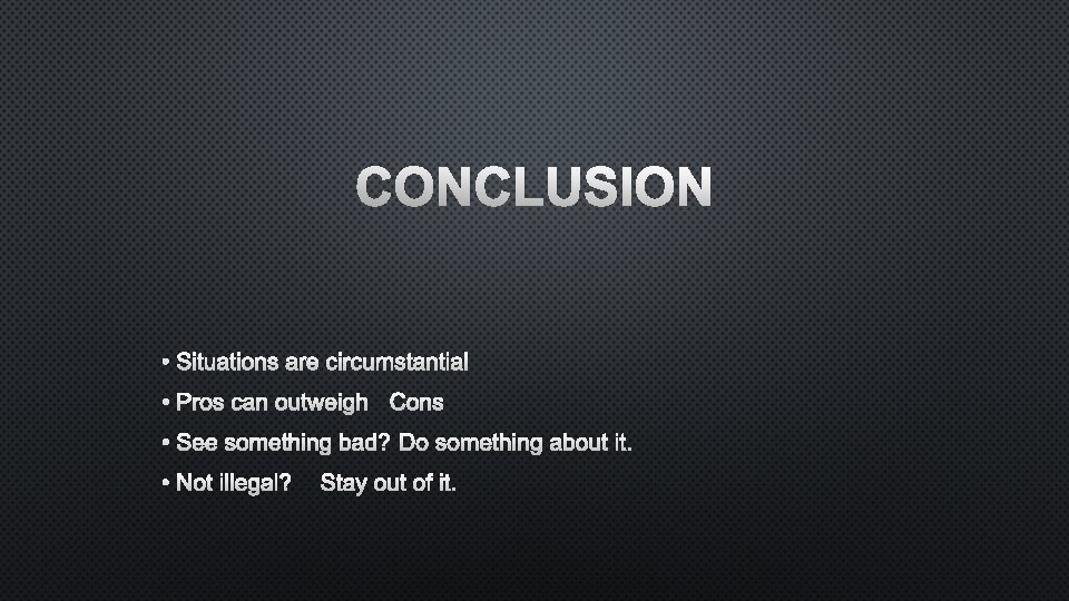 CONCLUSION • SITUATIONS ARE CIRCUMSTANTIAL • PROS CAN OUTWEIGH CONS • SEE SOMETHING BAD?