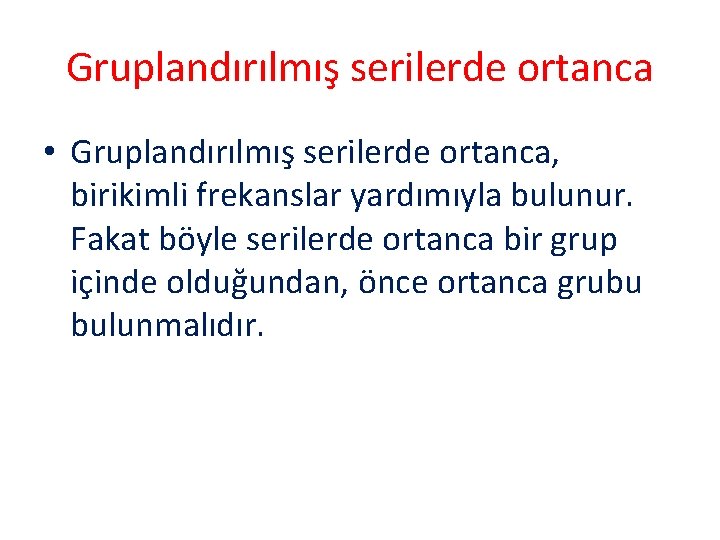 Gruplandırılmış serilerde ortanca • Gruplandırılmış serilerde ortanca, birikimli frekanslar yardımıyla bulunur. Fakat böyle serilerde