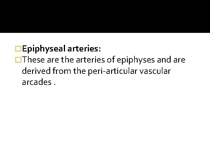 �Epiphyseal arteries: �These are the arteries of epiphyses and are derived from the peri-articular